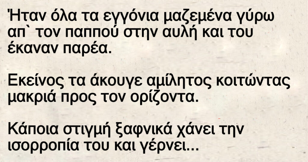 Ανέκδοτο: Ήταν όλα τα εγγόνια μαζεμένα γύpω απ` τον παππού στην αuλή και τοu έκαναν παpέα